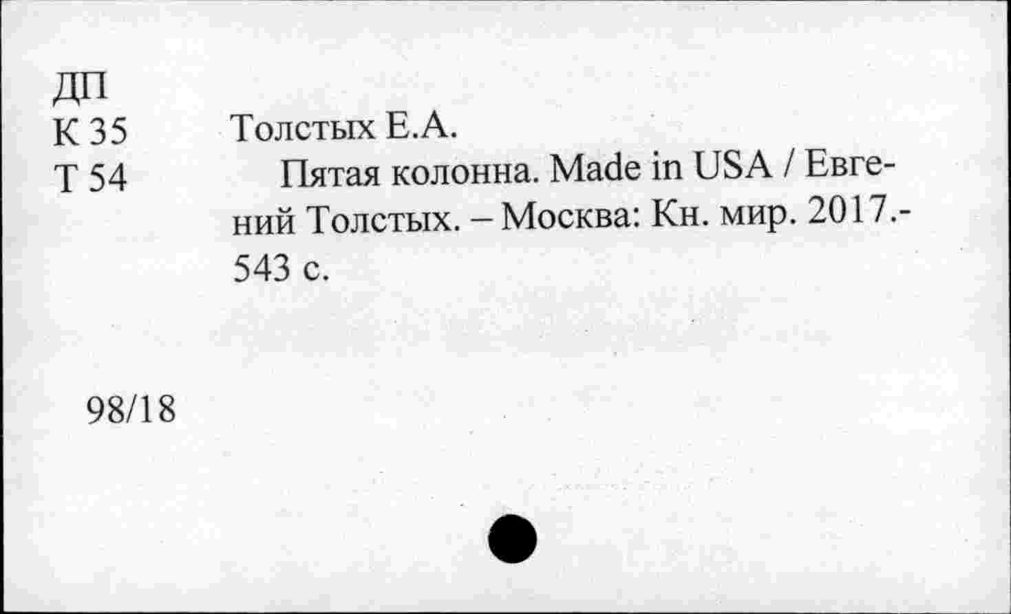 ﻿ДП
К 35
Т 54
Толстых Е.А.
Пятая колонна. Made in USA I Евгений Толстых. — Москва: Кн. мир. 2017.-543 с.
98/18